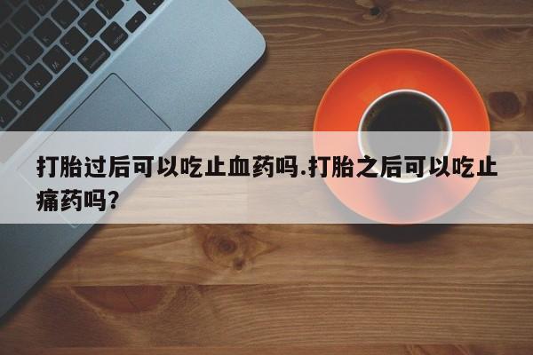 流产药打胎过后可以吃止血药吗.打胎之后可以吃止痛药吗？