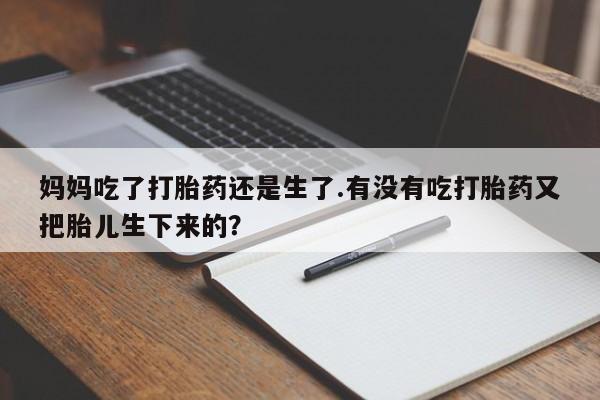流产药妈妈吃了打胎药还是生了.有没有吃打胎药又把胎儿生下来的？