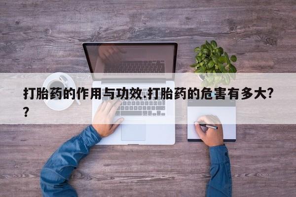 流产药打胎药的作用与功效.打胎药的危害有多大?？