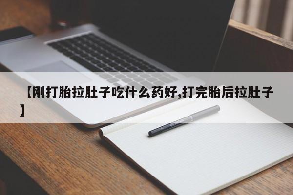 流产药【刚打胎拉肚子吃什么药好,打完胎后拉肚子】