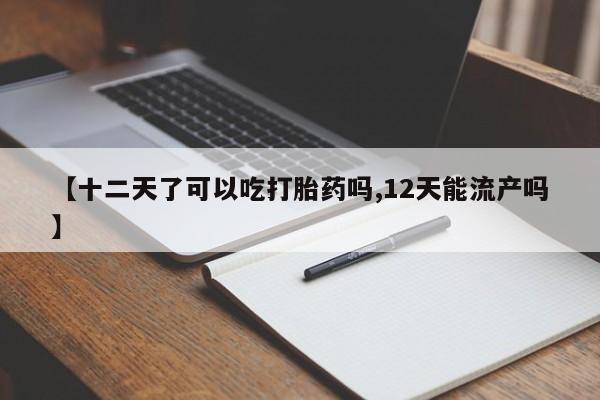 流产药【十二天了可以吃打胎药吗,12天能流产吗】