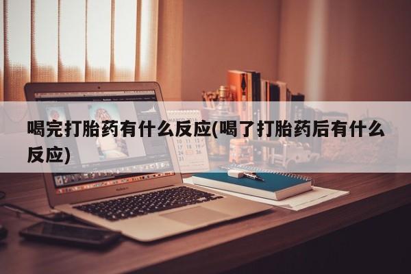 流产药喝完打胎药有什么反应(喝了打胎药后有什么反应)