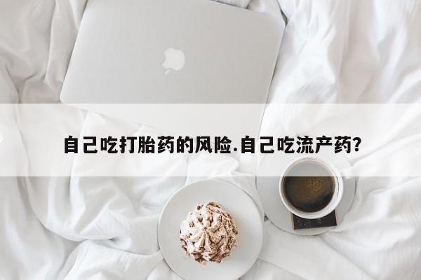 流产药自己吃打胎药的风险.自己吃流产药？