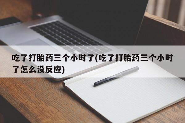 流产药吃了打胎药三个小时了(吃了打胎药三个小时了怎么没反应)