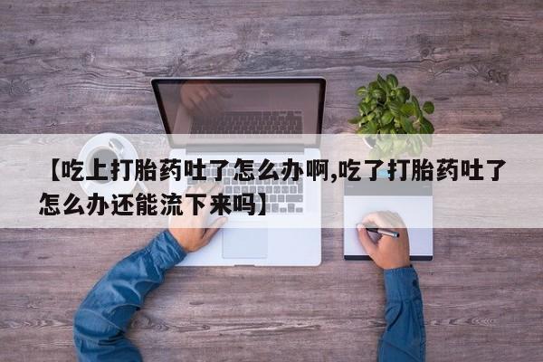 流产药【吃上打胎药吐了怎么办啊,吃了打胎药吐了怎么办还能流下来吗】