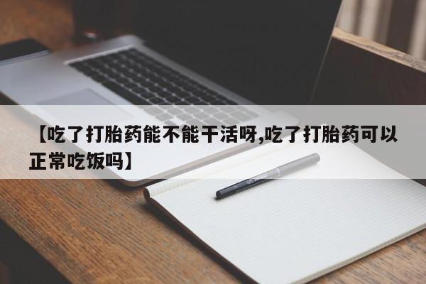 流产药【吃了打胎药能不能干活呀,吃了打胎药可以正常吃饭吗】