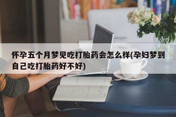 流产药怀孕五个月梦见吃打胎药会怎么样(孕妇梦到自己吃打胎药好不好)