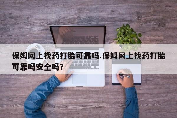 流产药保姆网上找药打胎可靠吗.保姆网上找药打胎可靠吗安全吗？