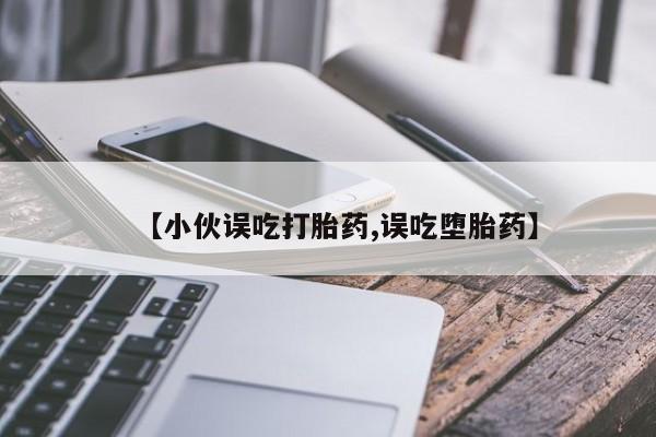 流产药【小伙误吃打胎药,误吃堕胎药】