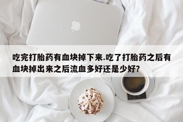 流产药吃完打胎药有血块掉下来.吃了打胎药之后有血块掉出来之后流血多好还是少好？