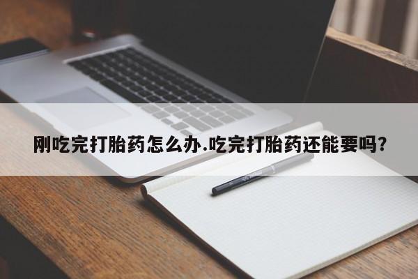 流产药刚吃完打胎药怎么办.吃完打胎药还能要吗?