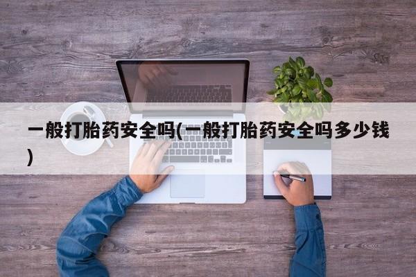流产药一般打胎药安全吗(一般打胎药安全吗多少钱)
