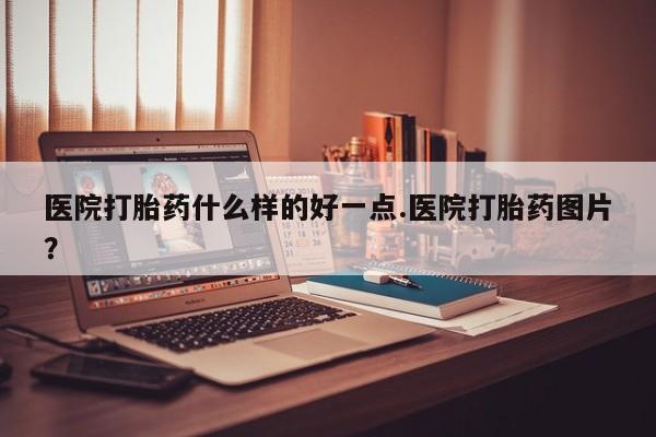 流产药医院打胎药什么样的好一点.医院打胎药图片？