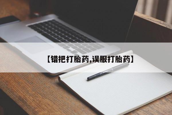 流产药【错把打胎药,误服打胎药】