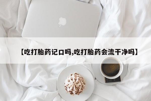 流产药【吃打胎药记口吗,吃打胎药会流干净吗】