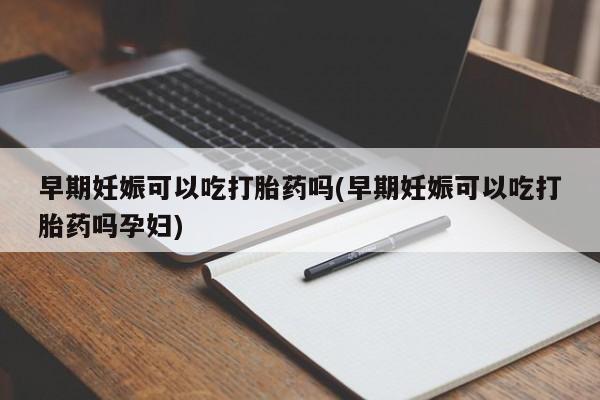 流产药早期妊娠可以吃打胎药吗(早期妊娠可以吃打胎药吗孕妇)