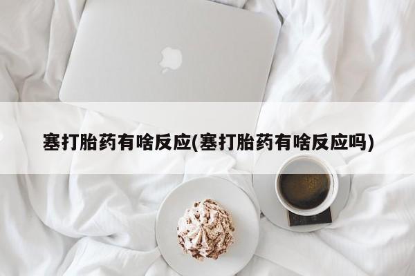流产药塞打胎药有啥反应(塞打胎药有啥反应吗)