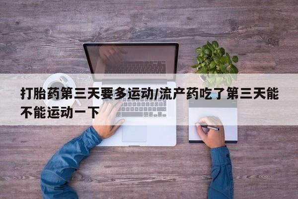 流产药打胎药第三天要多运动/流产药吃了第三天能不能运动一下
