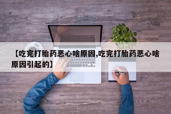流产药【吃完打胎药恶心啥原因,吃完打胎药恶心啥原因引起的】