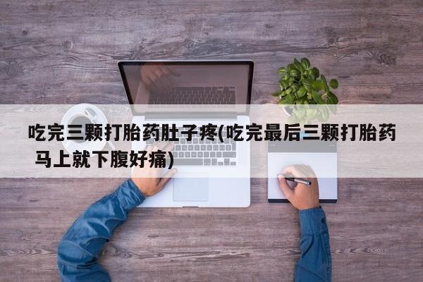 流产药吃完三颗打胎药肚子疼(吃完最后三颗打胎药 马上就下腹好痛)