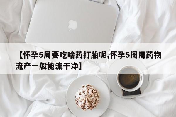 流产药【怀孕5周要吃啥药打胎呢,怀孕5周用药物流产一般能流干净】