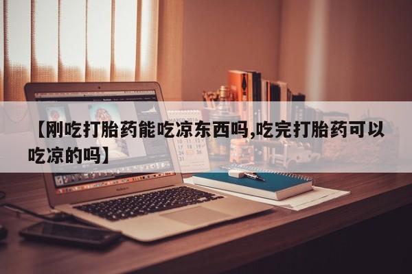 流产药【刚吃打胎药能吃凉东西吗,吃完打胎药可以吃凉的吗】