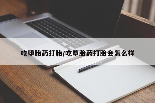 流产药吃堕胎药打胎/吃堕胎药打胎会怎么样