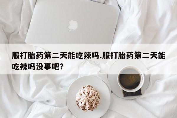 流产药服打胎药第二天能吃辣吗.服打胎药第二天能吃辣吗没事吧?