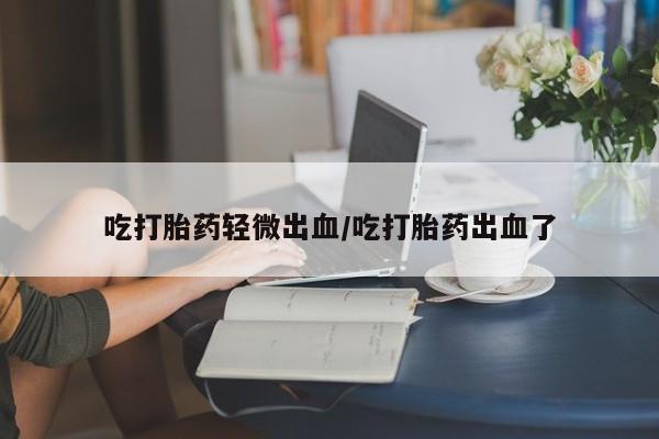 流产药吃打胎药轻微出血/吃打胎药出血了