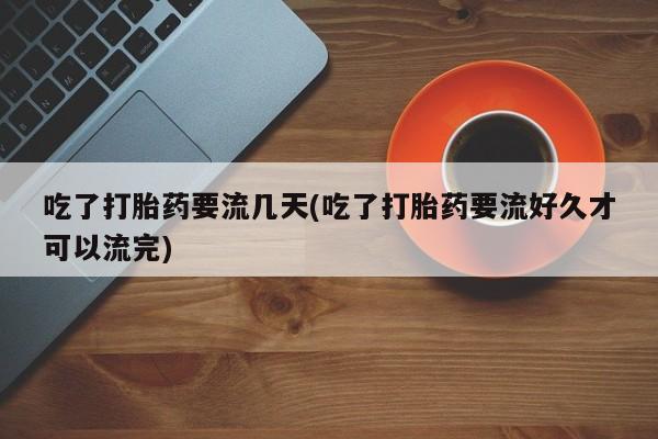 流产药吃了打胎药要流几天(吃了打胎药要流好久才可以流完)