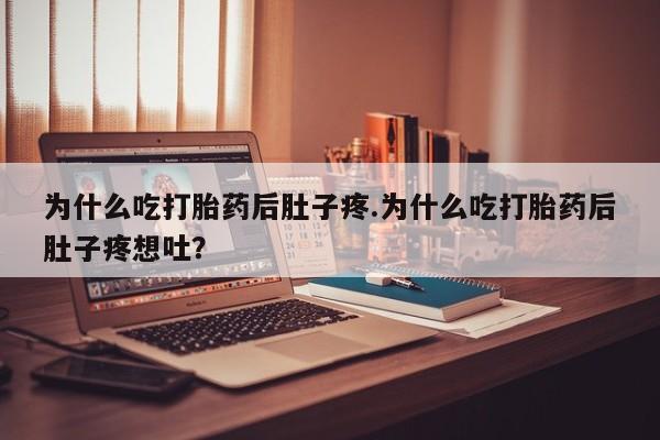 流产药为什么吃打胎药后肚子疼.为什么吃打胎药后肚子疼想吐？