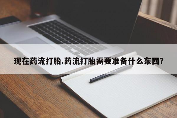 流产药现在药流打胎.药流打胎需要准备什么东西？