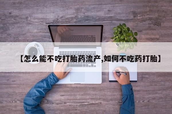 流产药【怎么能不吃打胎药流产,如何不吃药打胎】