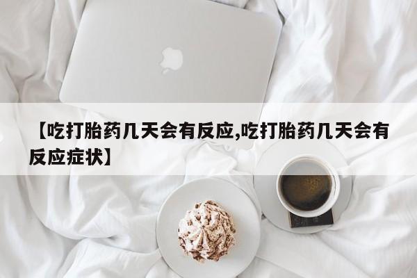 流产药【吃打胎药几天会有反应,吃打胎药几天会有反应症状】