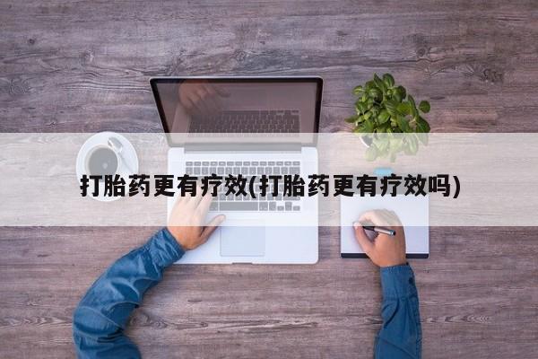 流产药打胎药更有疗效(打胎药更有疗效吗)