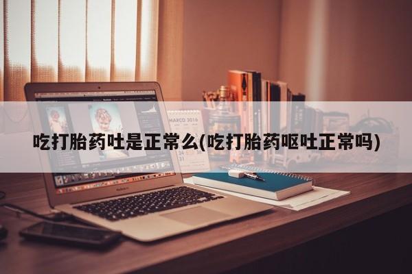 流产药吃打胎药吐是正常么(吃打胎药呕吐正常吗)