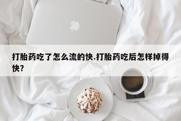 流产药打胎药吃了怎么流的快.打胎药吃后怎样掉得快？