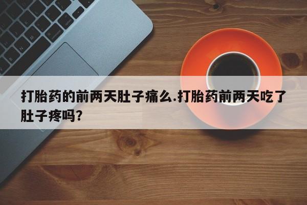 流产药打胎药的前两天肚子痛么.打胎药前两天吃了肚子疼吗？