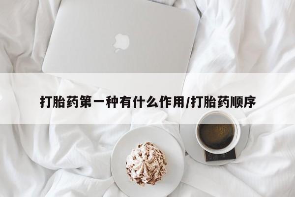 流产药打胎药第一种有什么作用/打胎药顺序