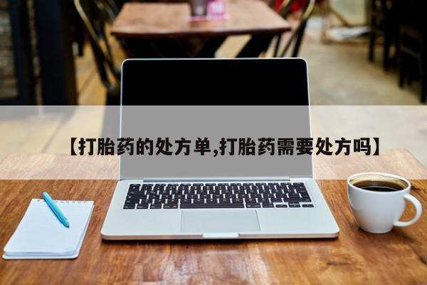 流产药【打胎药的处方单,打胎药需要处方吗】