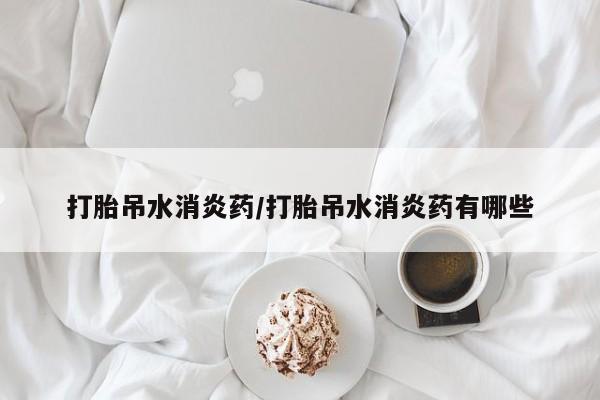 流产药打胎吊水消炎药/打胎吊水消炎药有哪些