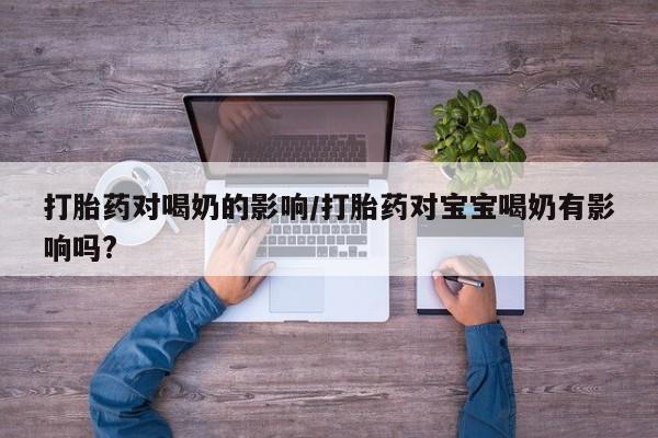 流产药打胎药对喝奶的影响/打胎药对宝宝喝奶有影响吗?
