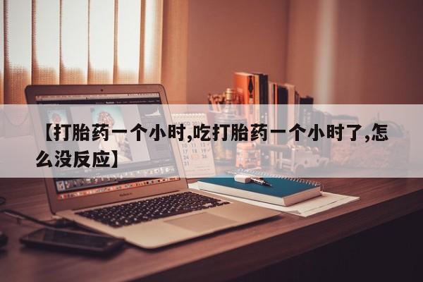 流产药【打胎药一个小时,吃打胎药一个小时了,怎么没反应】
