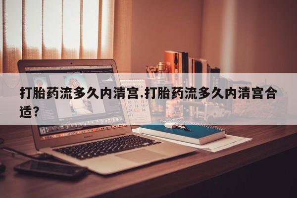 流产药打胎药流多久内清宫.打胎药流多久内清宫合适？