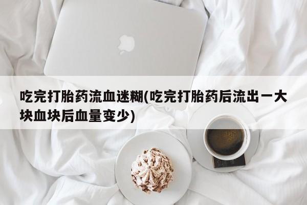 流产药吃完打胎药流血迷糊(吃完打胎药后流出一大块血块后血量变少)