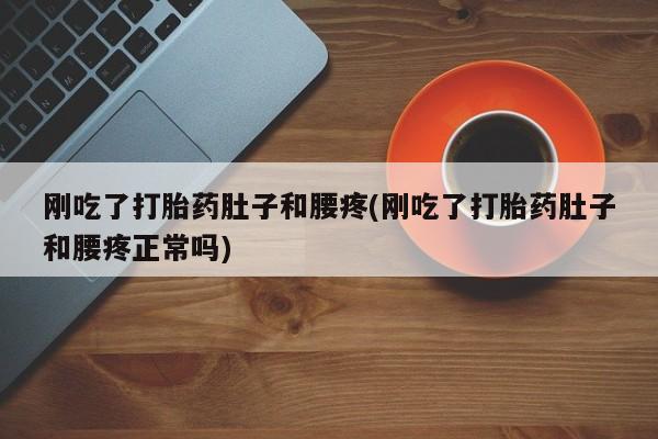 流产药刚吃了打胎药肚子和腰疼(刚吃了打胎药肚子和腰疼正常吗)