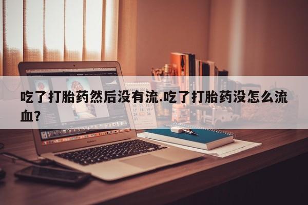流产药吃了打胎药然后没有流.吃了打胎药没怎么流血？
