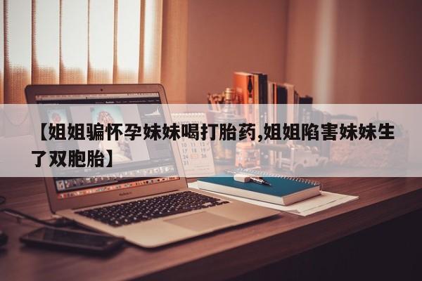 流产药【姐姐骗怀孕妹妹喝打胎药,姐姐陷害妹妹生了双胞胎】