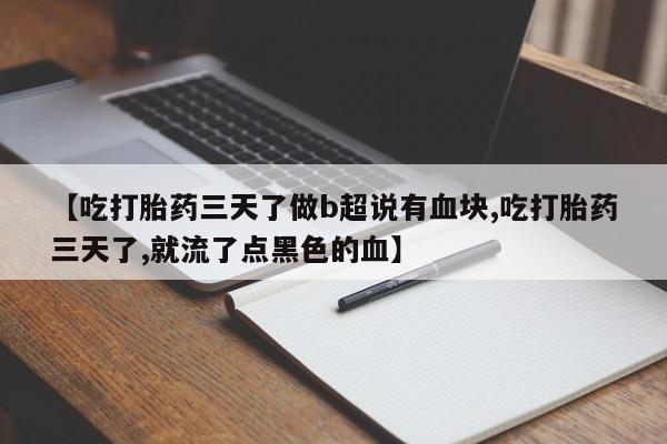 流产药【吃打胎药三天了做b超说有血块,吃打胎药三天了,就流了点黑色的血】
