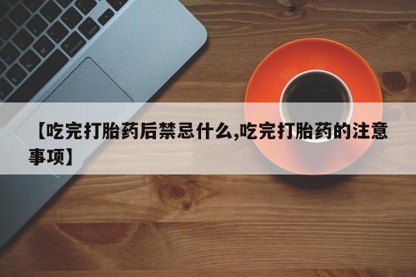 流产药【吃完打胎药后禁忌什么,吃完打胎药的注意事项】